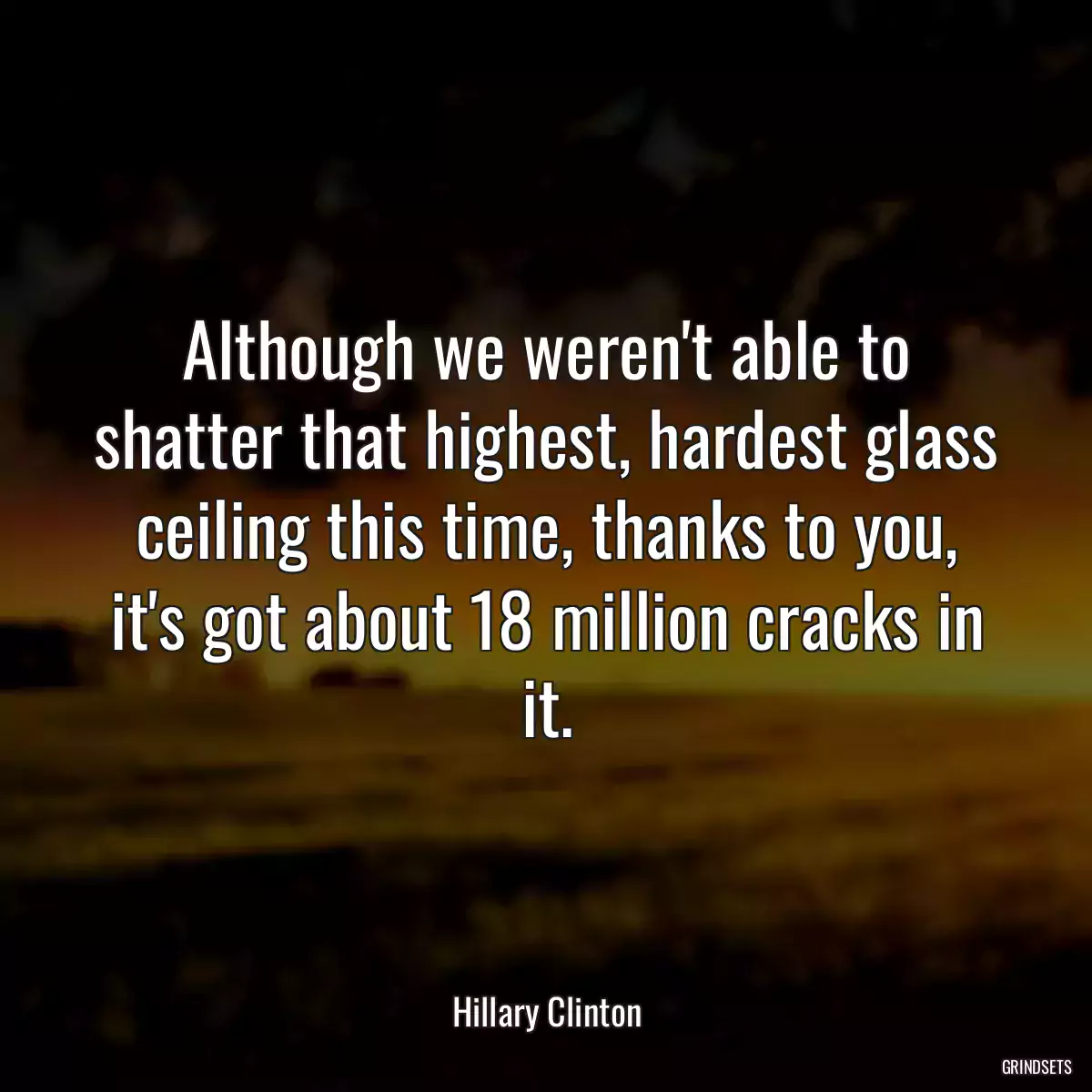 Although we weren\'t able to shatter that highest, hardest glass ceiling this time, thanks to you, it\'s got about 18 million cracks in it.