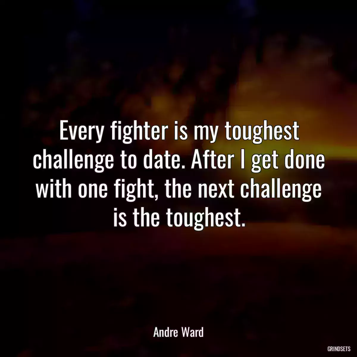 Every fighter is my toughest challenge to date. After I get done with one fight, the next challenge is the toughest.