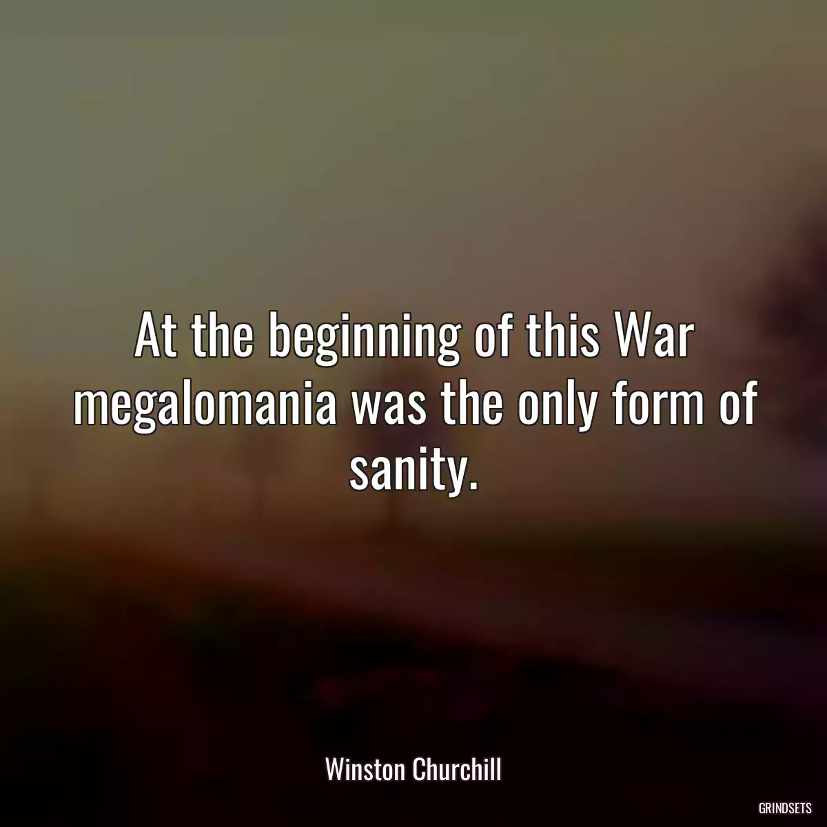 At the beginning of this War megalomania was the only form of sanity.