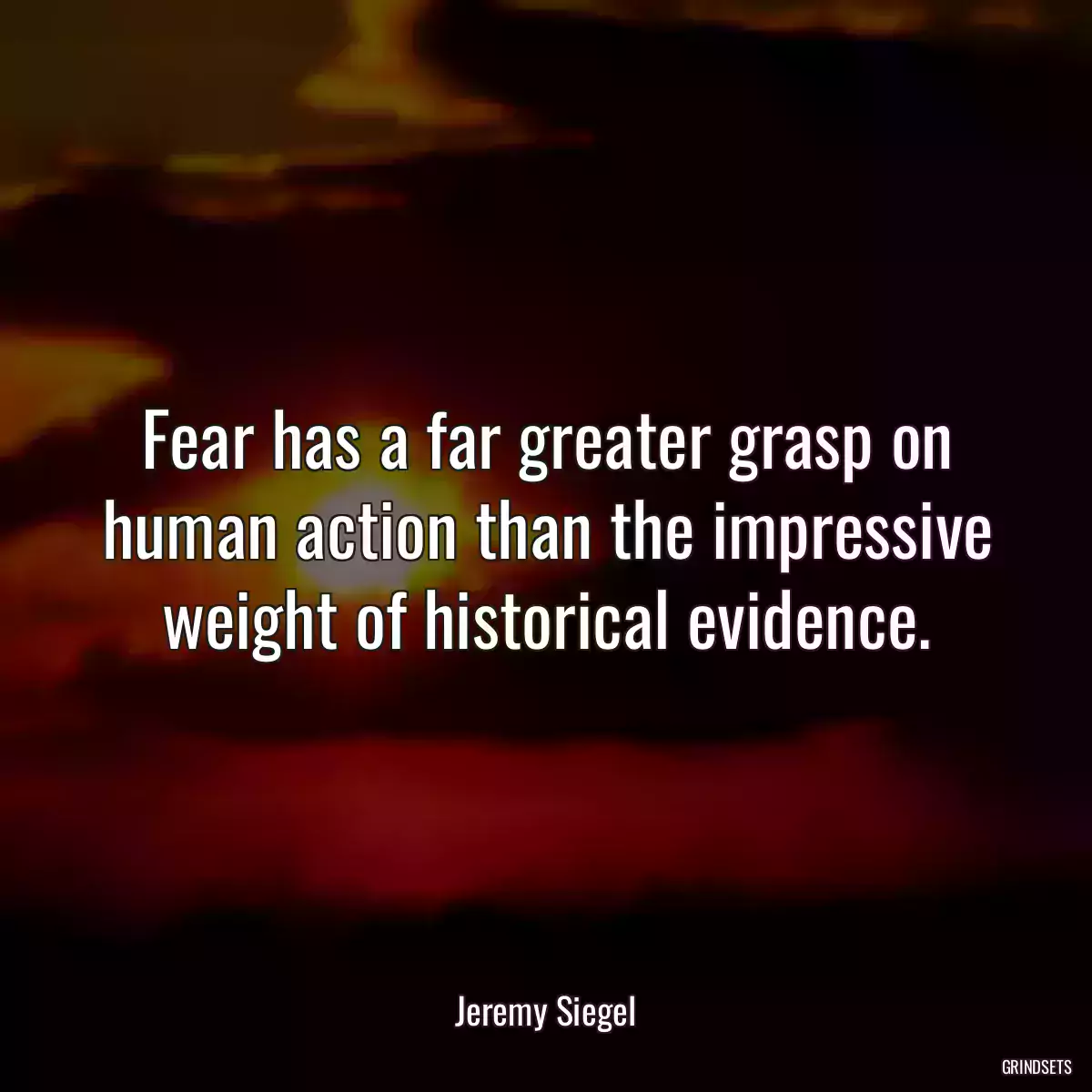 Fear has a far greater grasp on human action than the impressive weight of historical evidence.