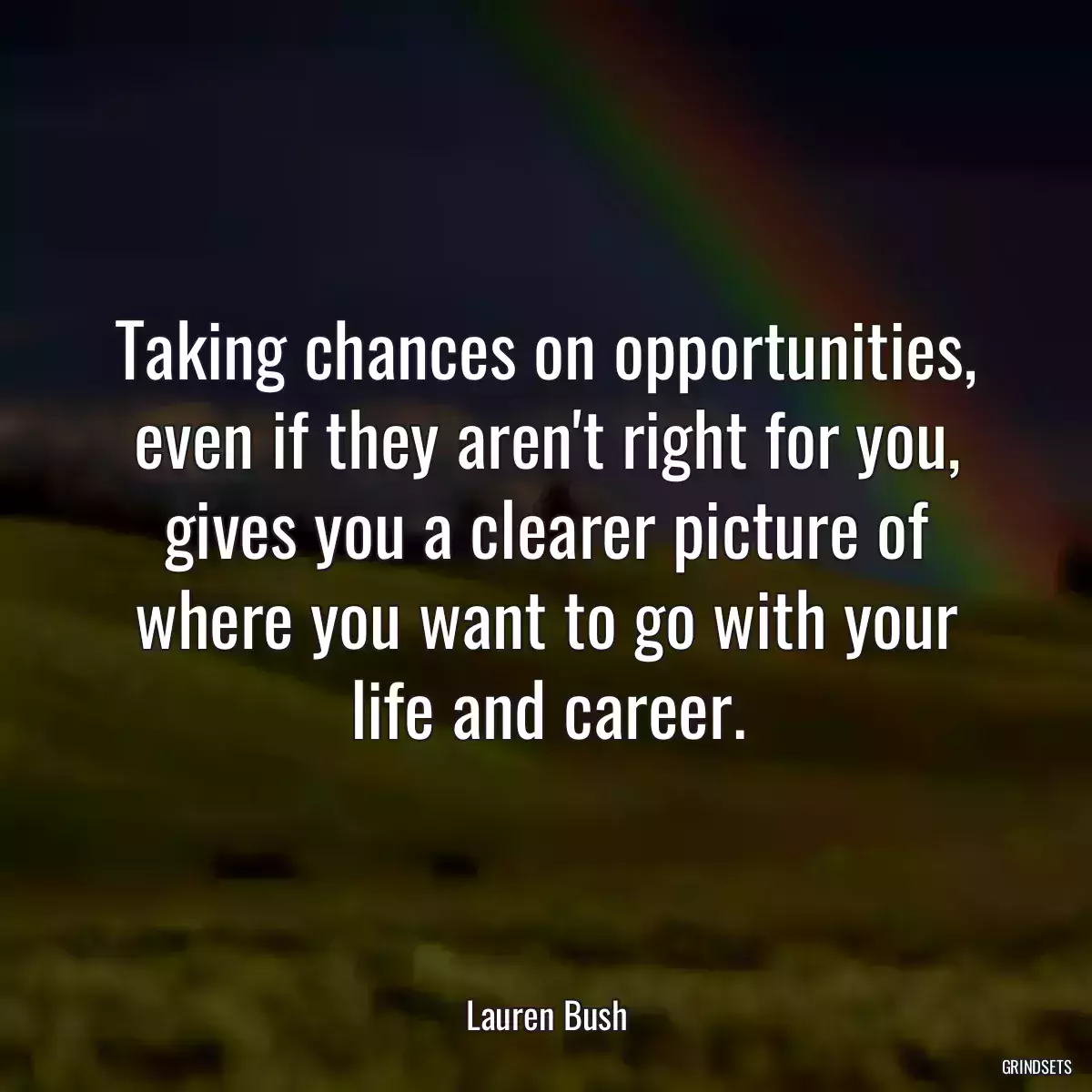 Taking chances on opportunities, even if they aren\'t right for you, gives you a clearer picture of where you want to go with your life and career.