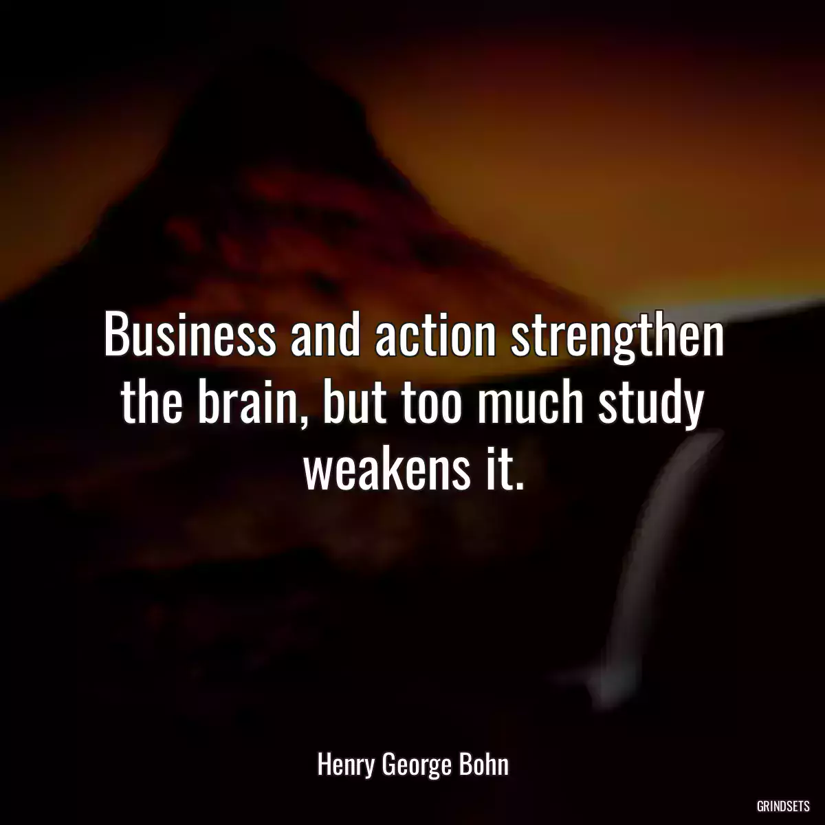 Business and action strengthen the brain, but too much study weakens it.