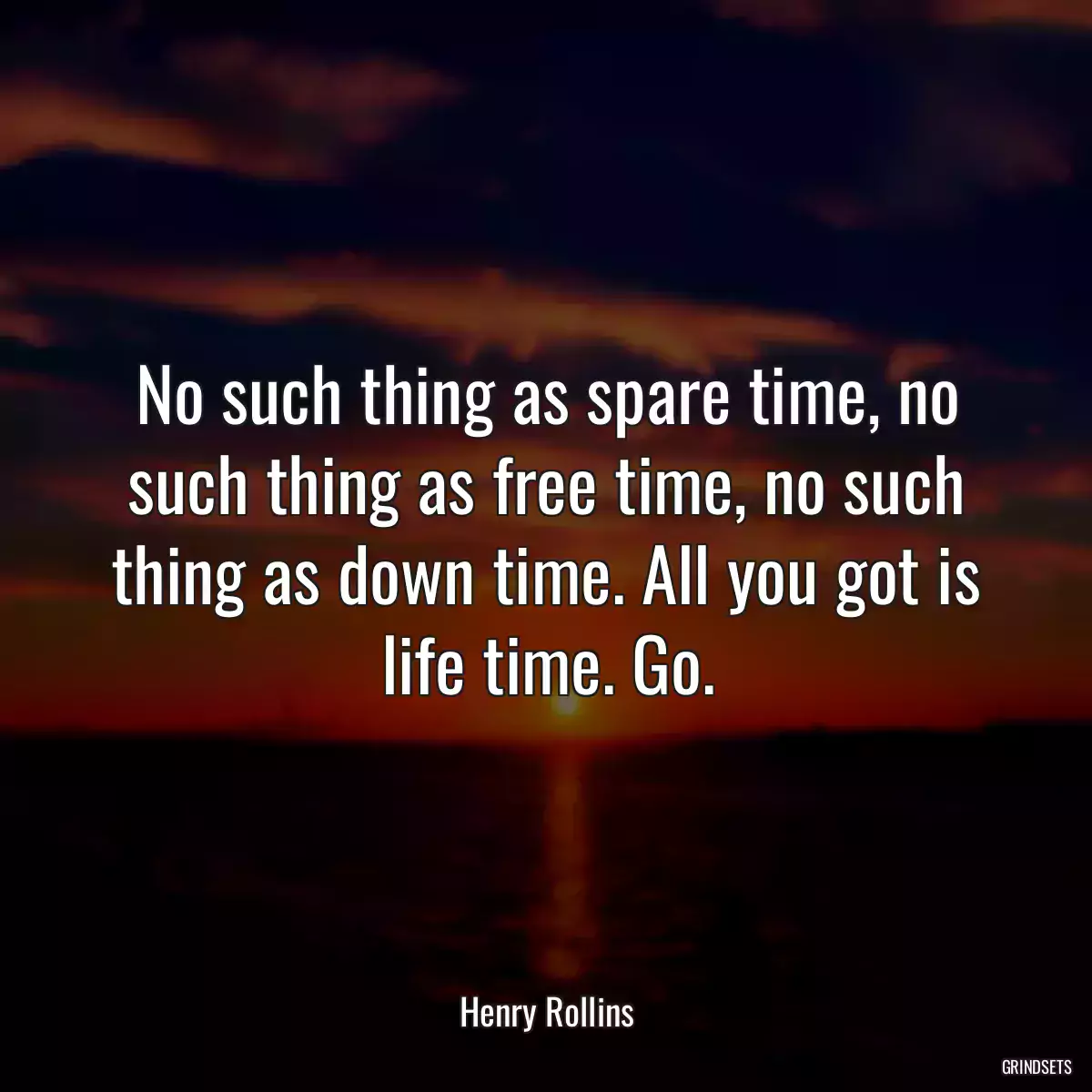 No such thing as spare time, no such thing as free time, no such thing as down time. All you got is life time. Go.