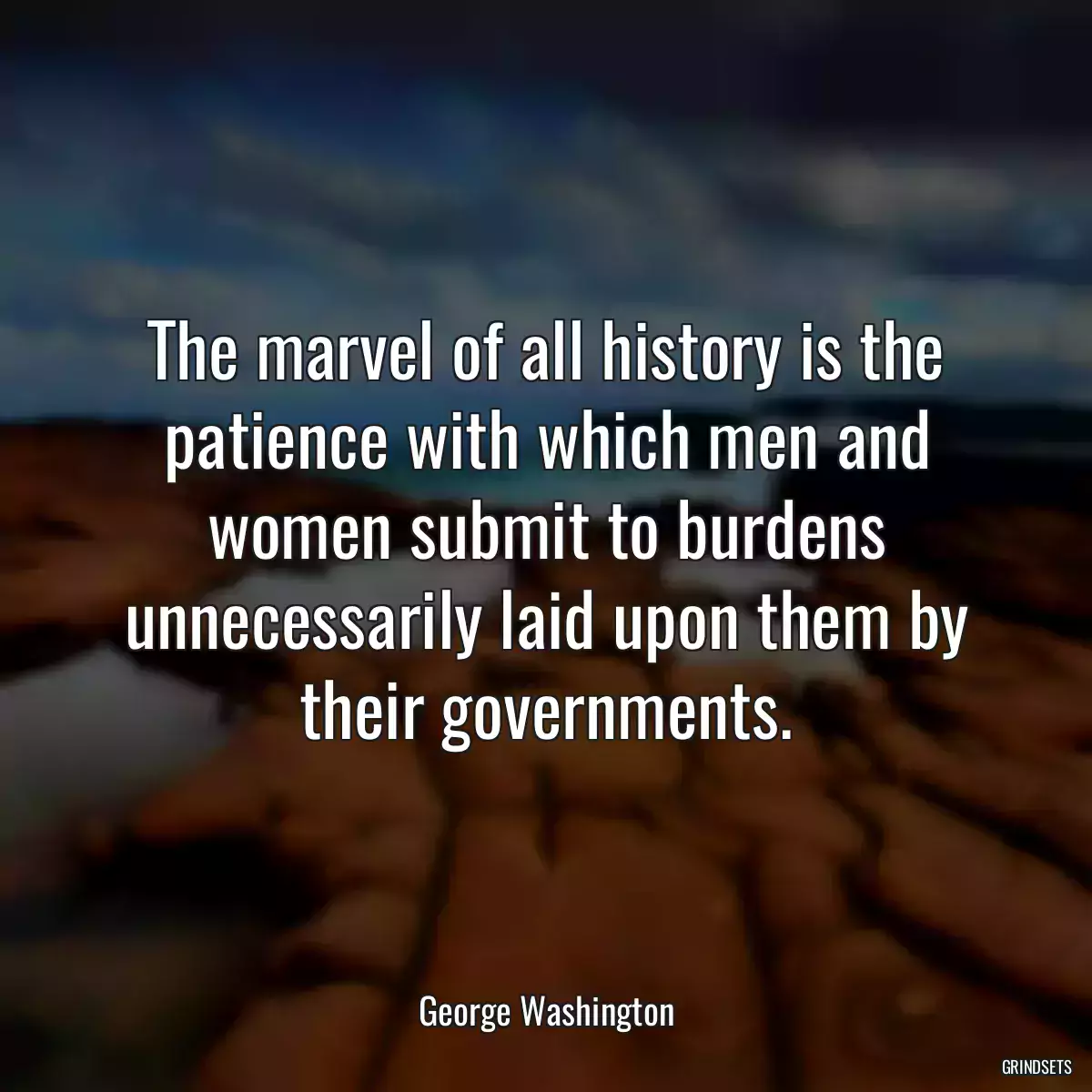 The marvel of all history is the patience with which men and women submit to burdens unnecessarily laid upon them by their governments.