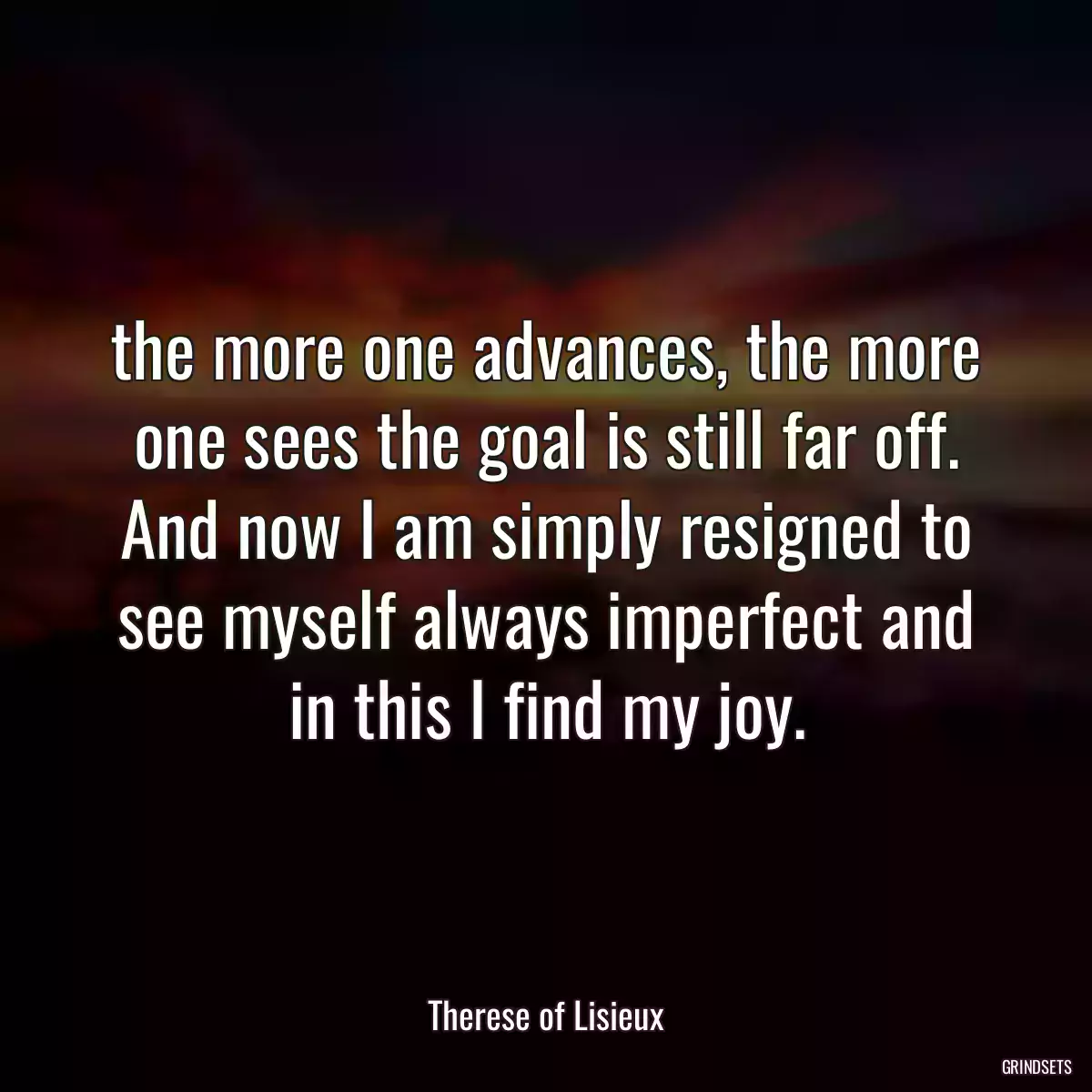 the more one advances, the more one sees the goal is still far off. And now I am simply resigned to see myself always imperfect and in this I find my joy.