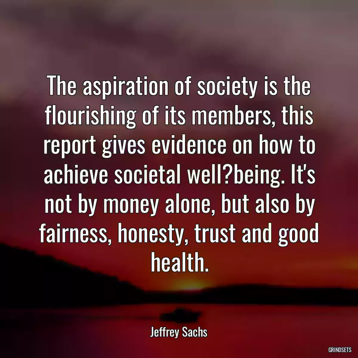 The aspiration of society is the flourishing of its members, this report gives evidence on how to achieve societal well?being. It\'s not by money alone, but also by fairness, honesty, trust and good health.