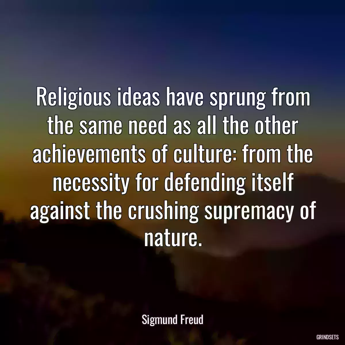 Religious ideas have sprung from the same need as all the other achievements of culture: from the necessity for defending itself against the crushing supremacy of nature.
