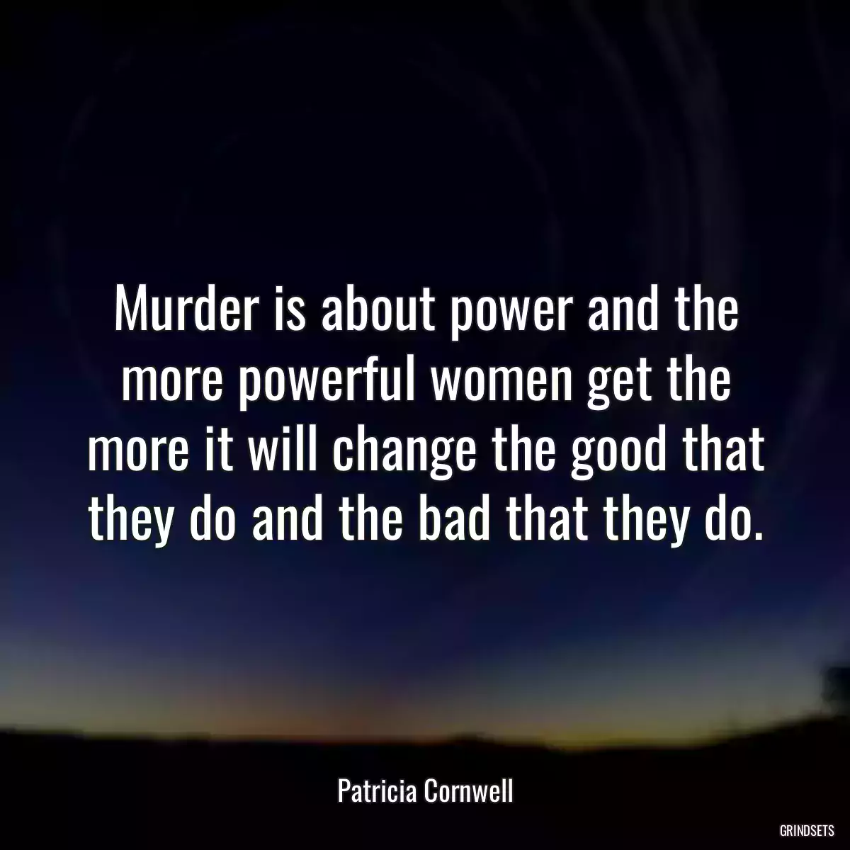 Murder is about power and the more powerful women get the more it will change the good that they do and the bad that they do.