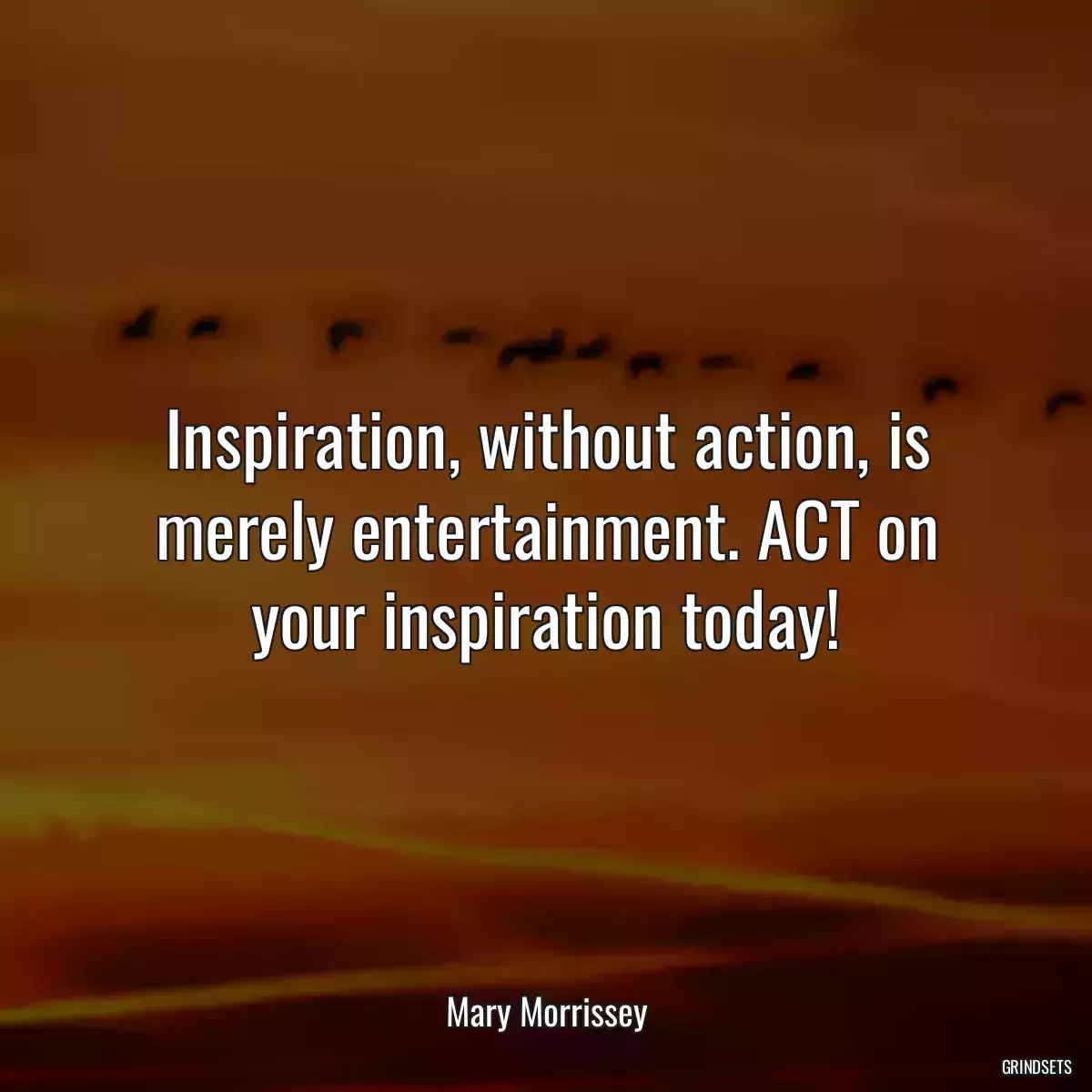 Inspiration, without action, is merely entertainment. ACT on your inspiration today!