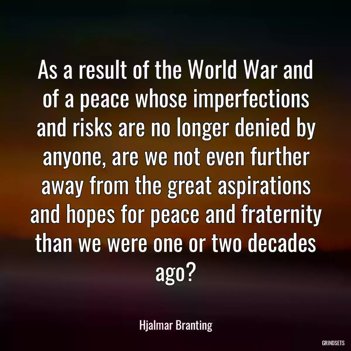 As a result of the World War and of a peace whose imperfections and risks are no longer denied by anyone, are we not even further away from the great aspirations and hopes for peace and fraternity than we were one or two decades ago?