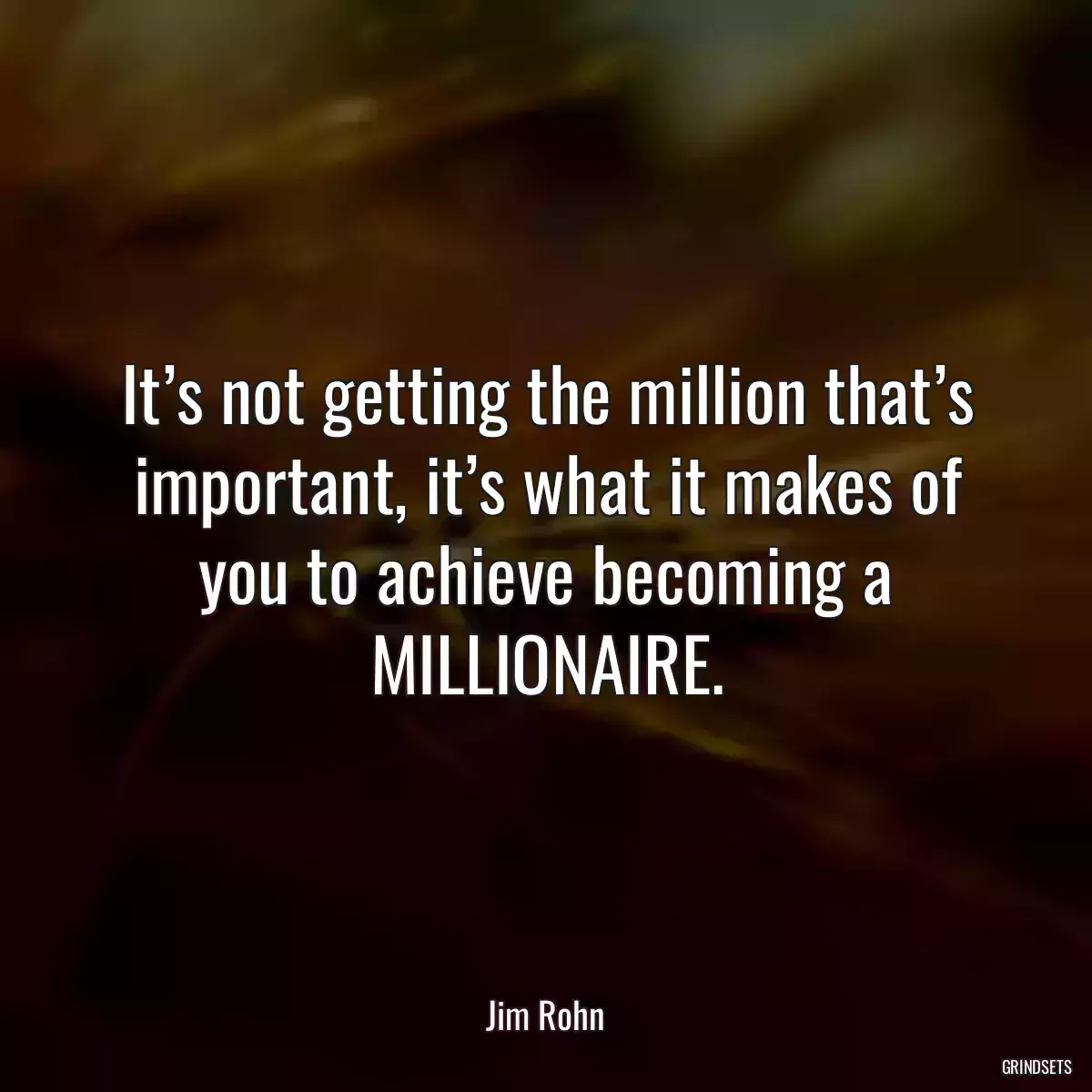 It’s not getting the million that’s important, it’s what it makes of you to achieve becoming a MILLIONAIRE.