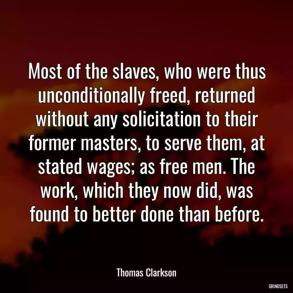 Most of the slaves, who were thus unconditionally freed, returned without any solicitation to their former masters, to serve them, at stated wages; as free men. The work, which they now did, was found to better done than before.