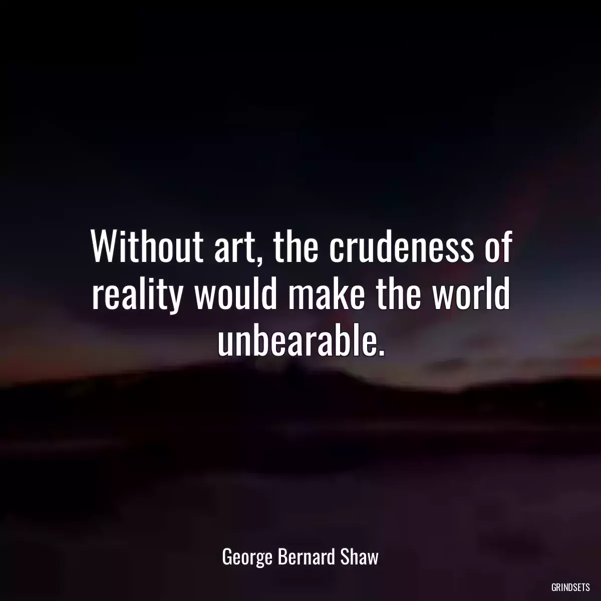 Without art, the crudeness of reality would make the world unbearable.