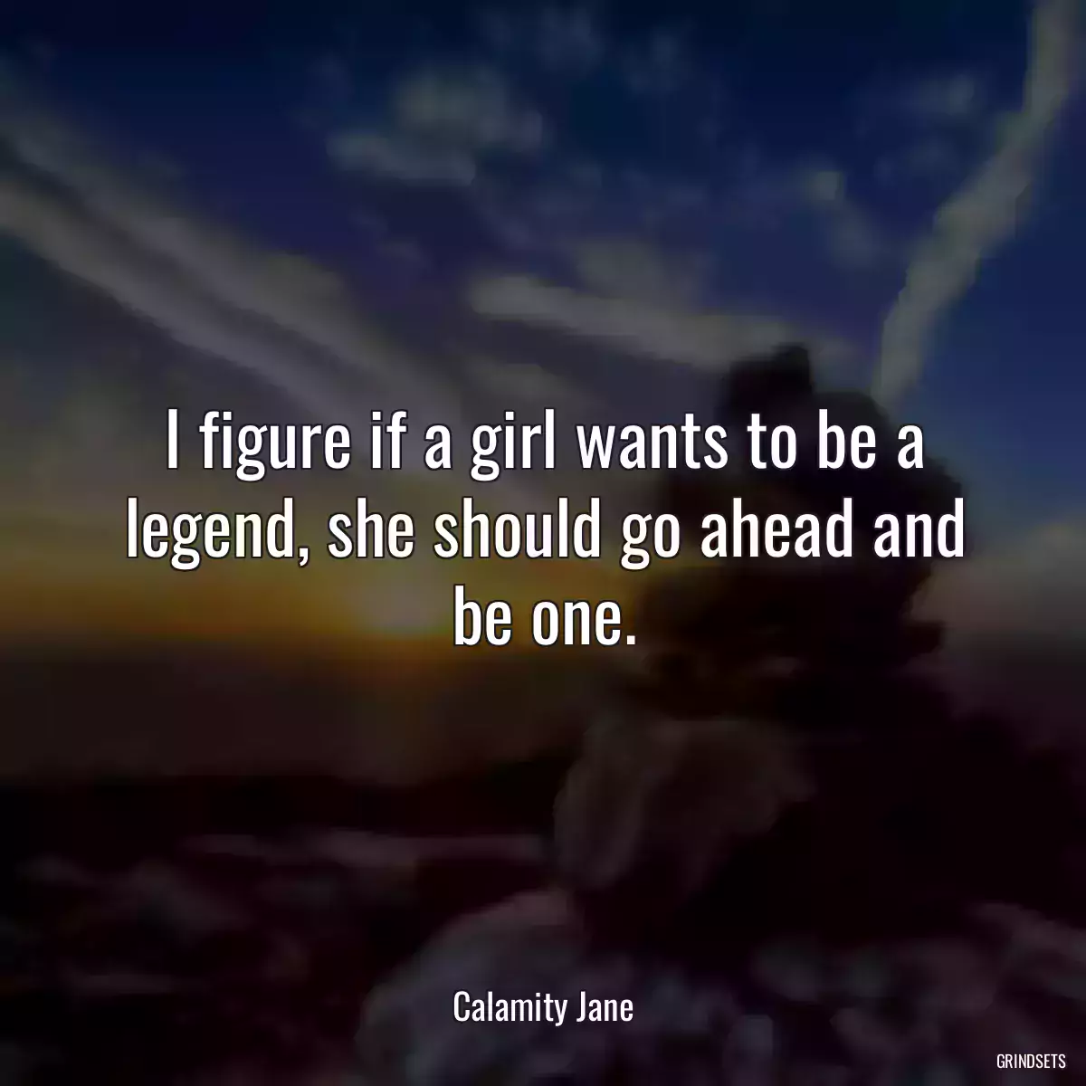 I figure if a girl wants to be a legend, she should go ahead and be one.