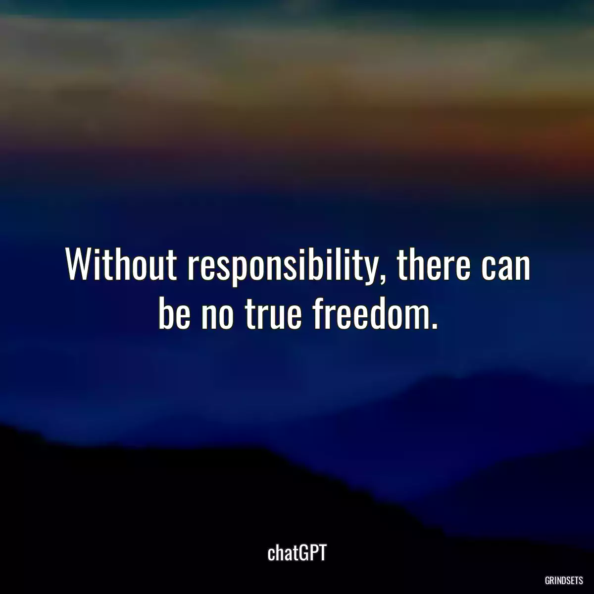 Without responsibility, there can be no true freedom.