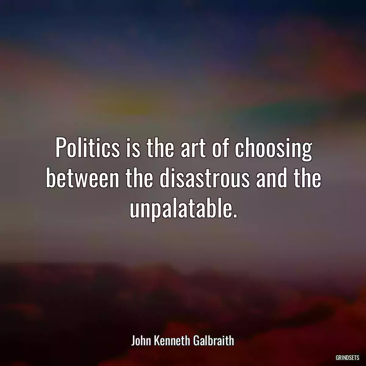 Politics is the art of choosing between the disastrous and the unpalatable.