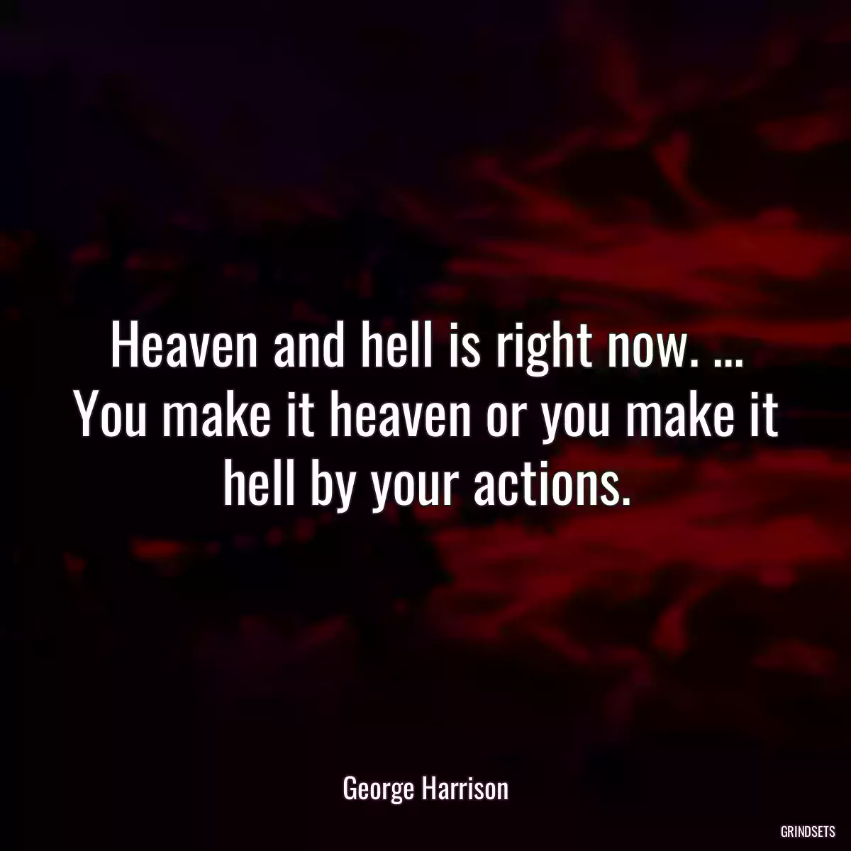 Heaven and hell is right now. ... You make it heaven or you make it hell by your actions.