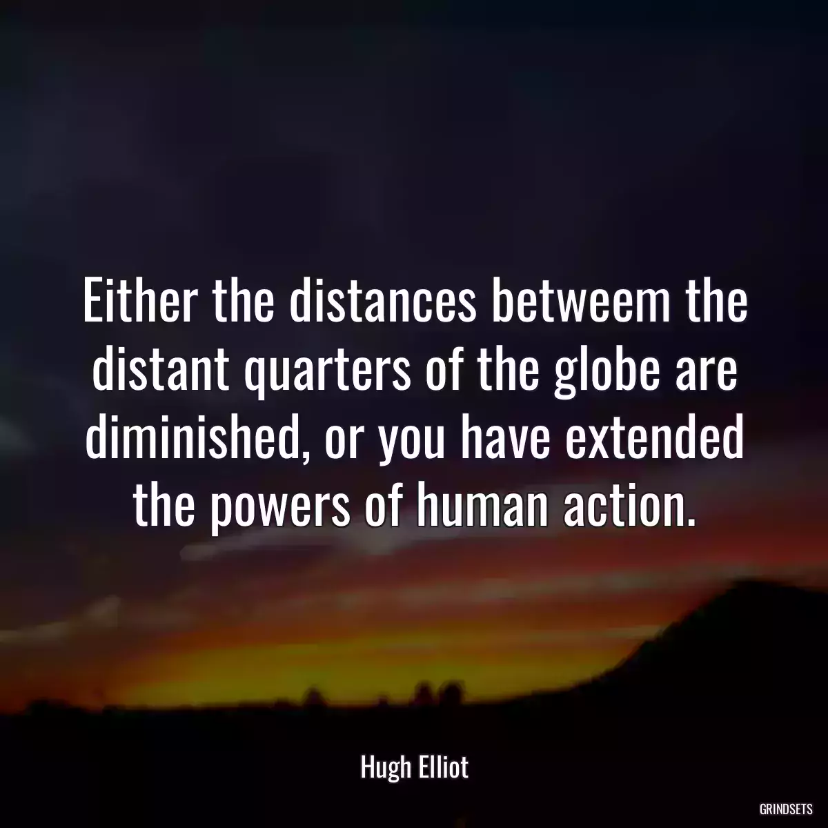 Either the distances betweem the distant quarters of the globe are diminished, or you have extended the powers of human action.