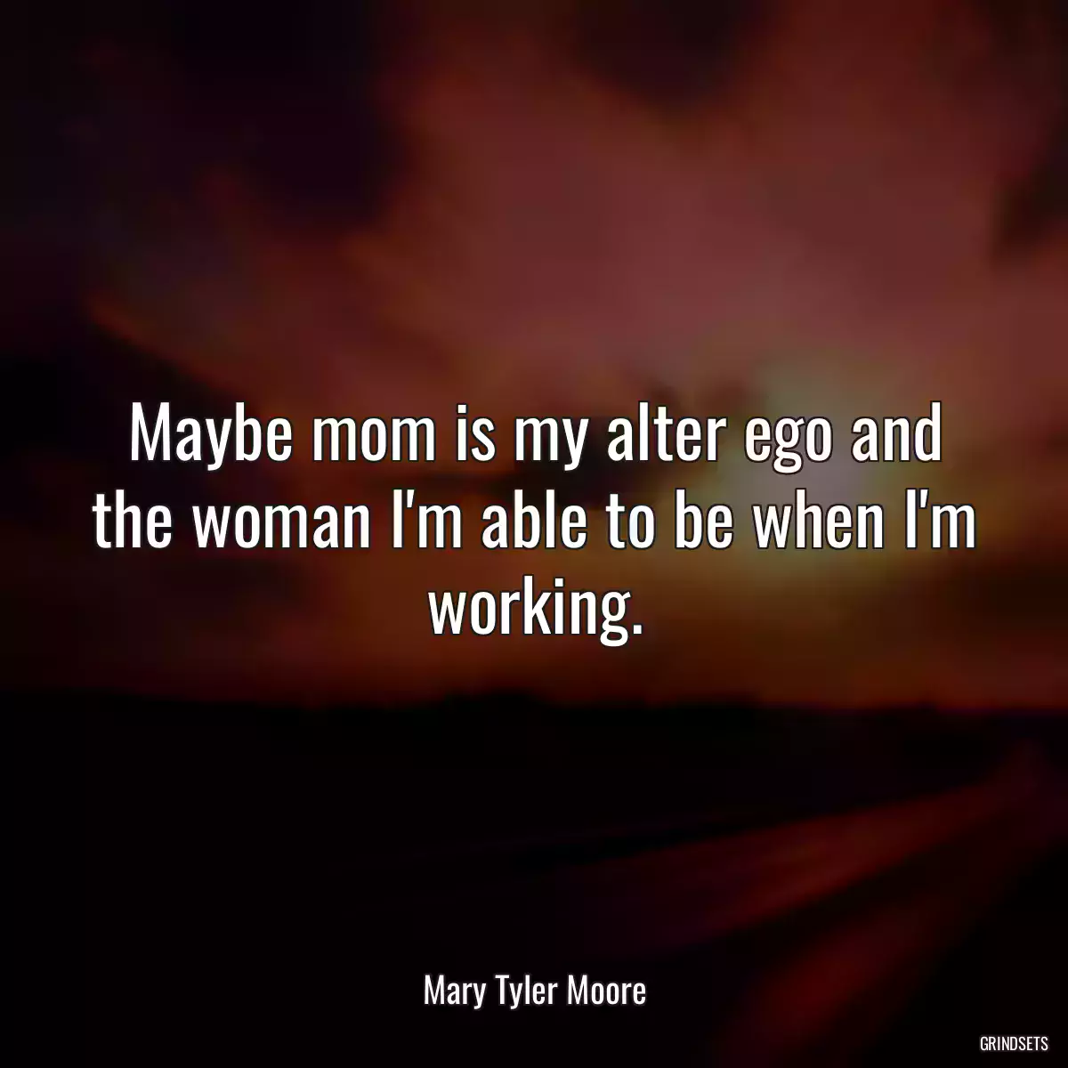 Maybe mom is my alter ego and the woman I\'m able to be when I\'m working.