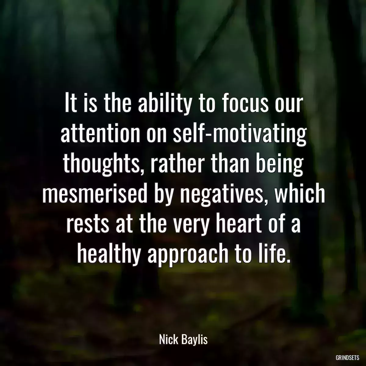 It is the ability to focus our attention on self-motivating thoughts, rather than being mesmerised by negatives, which rests at the very heart of a healthy approach to life.