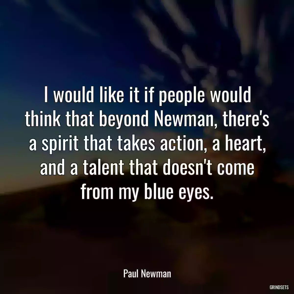 I would like it if people would think that beyond Newman, there\'s a spirit that takes action, a heart, and a talent that doesn\'t come from my blue eyes.