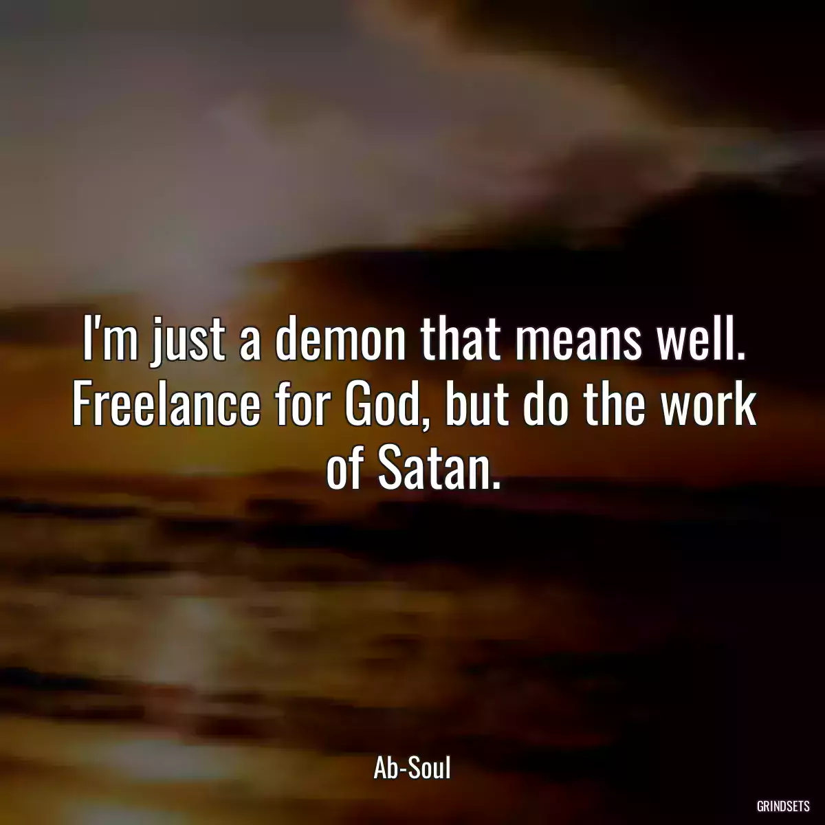 I\'m just a demon that means well. Freelance for God, but do the work of Satan.