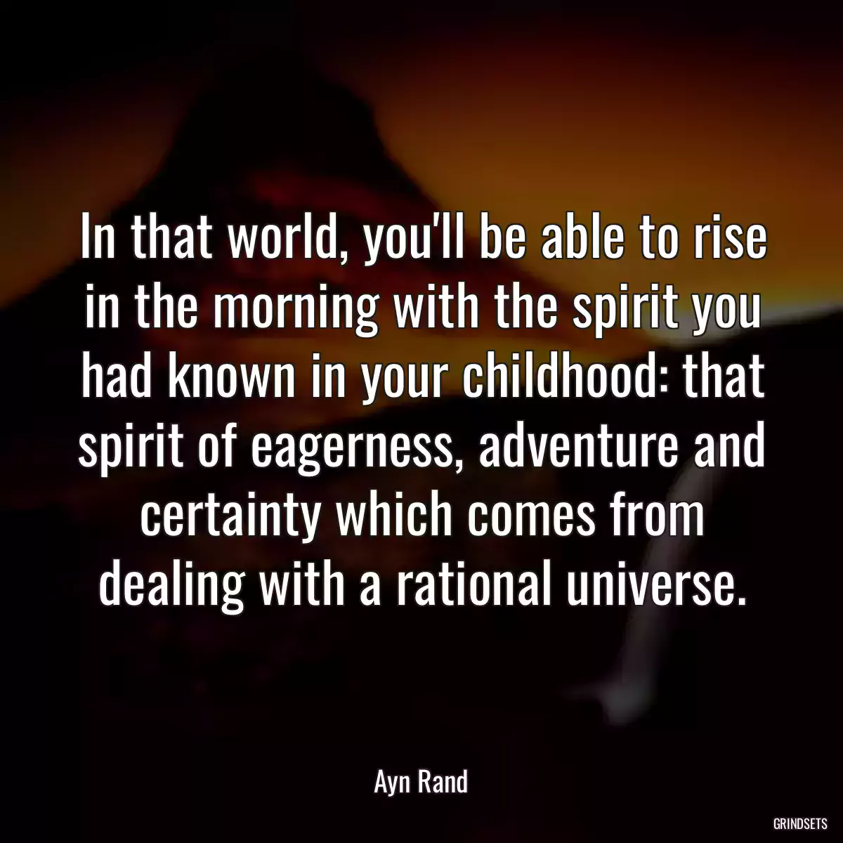 In that world, you\'ll be able to rise in the morning with the spirit you had known in your childhood: that spirit of eagerness, adventure and certainty which comes from dealing with a rational universe.