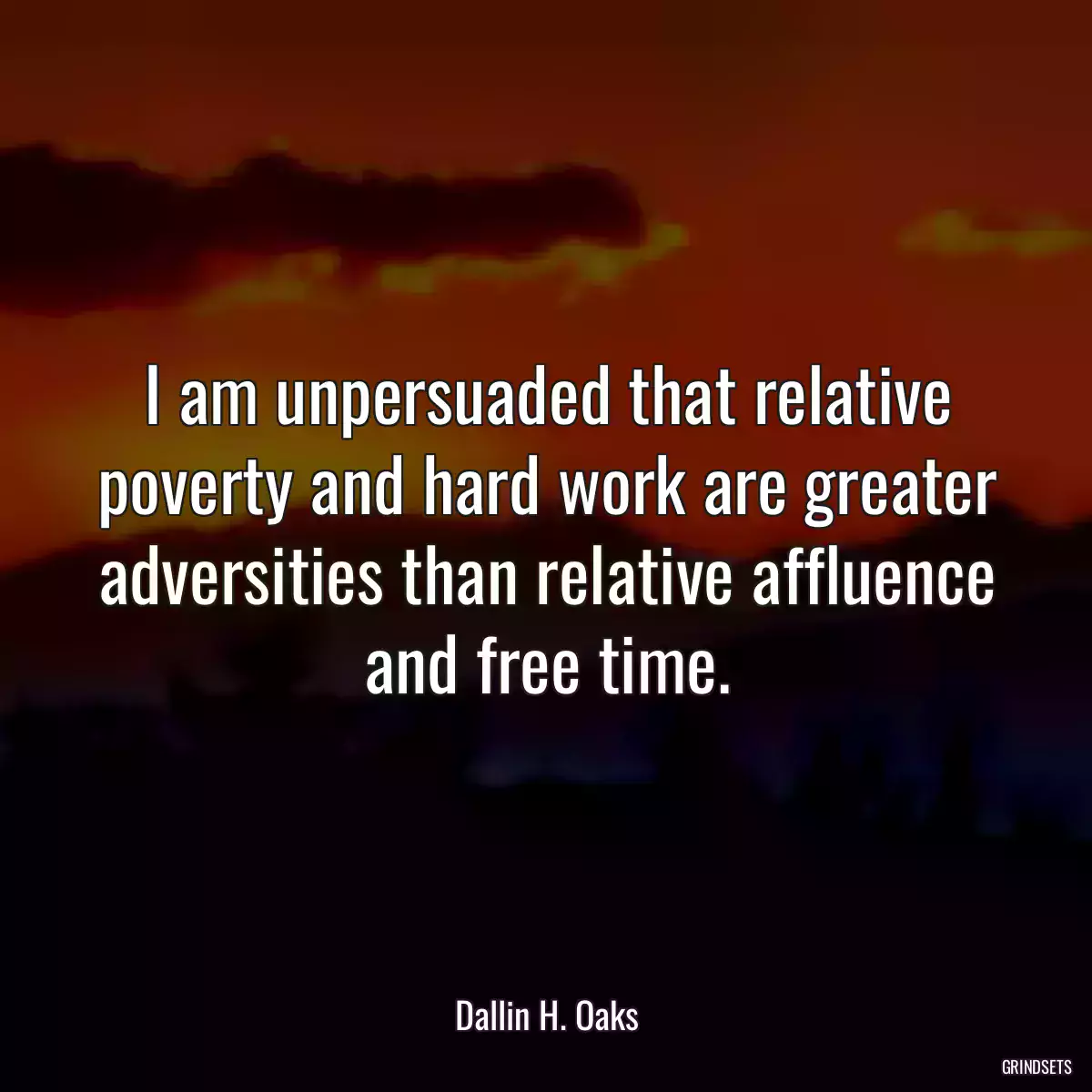 I am unpersuaded that relative poverty and hard work are greater adversities than relative affluence and free time.