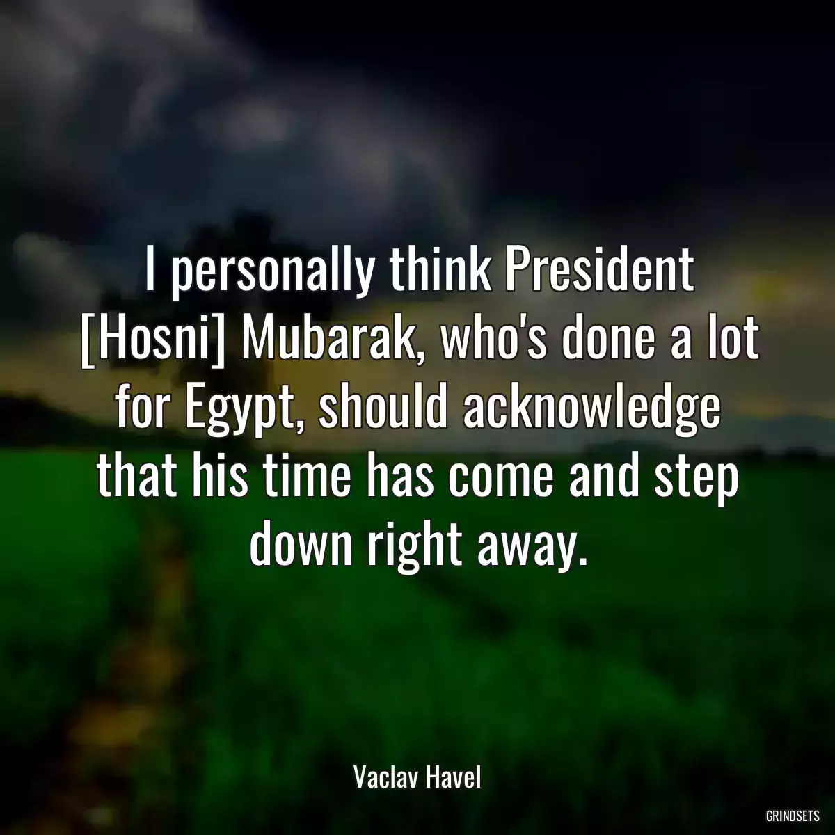 I personally think President [Hosni] Mubarak, who\'s done a lot for Egypt, should acknowledge that his time has come and step down right away.