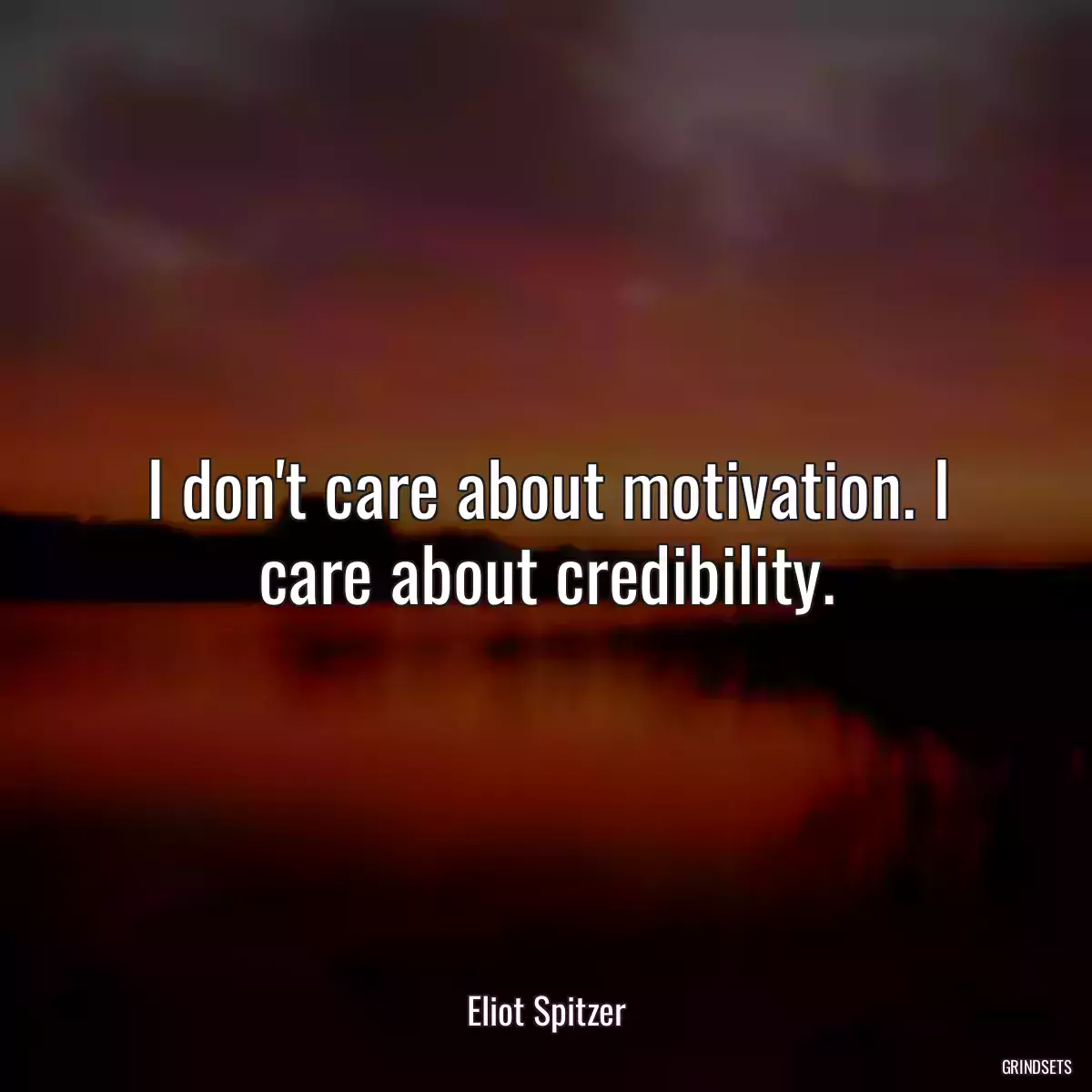 I don\'t care about motivation. I care about credibility.