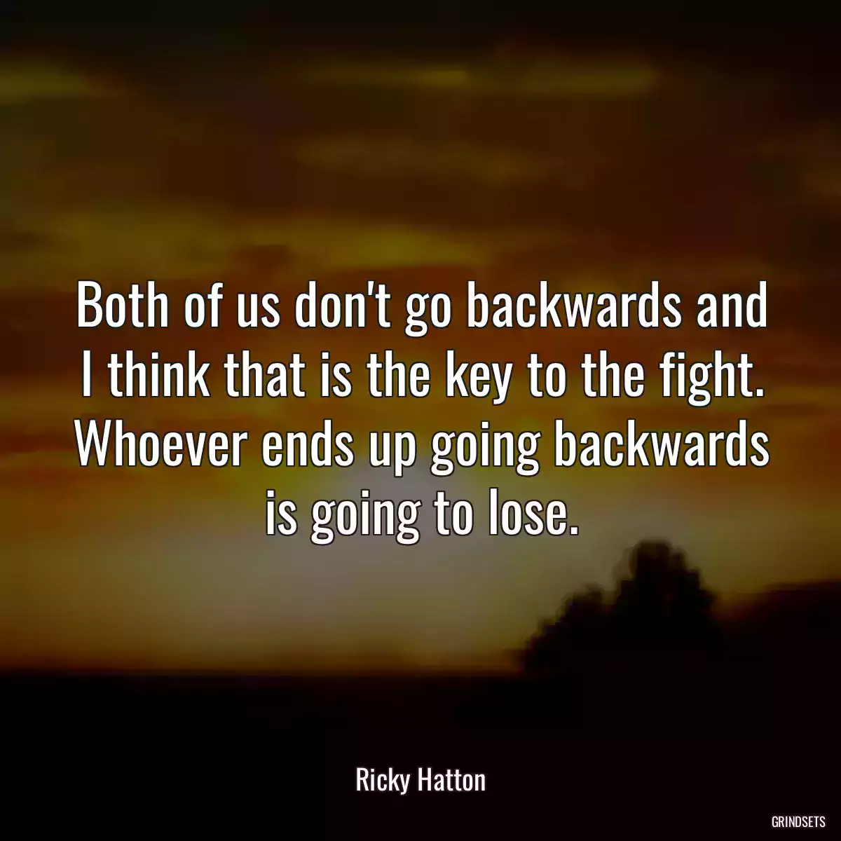 Both of us don\'t go backwards and I think that is the key to the fight. Whoever ends up going backwards is going to lose.