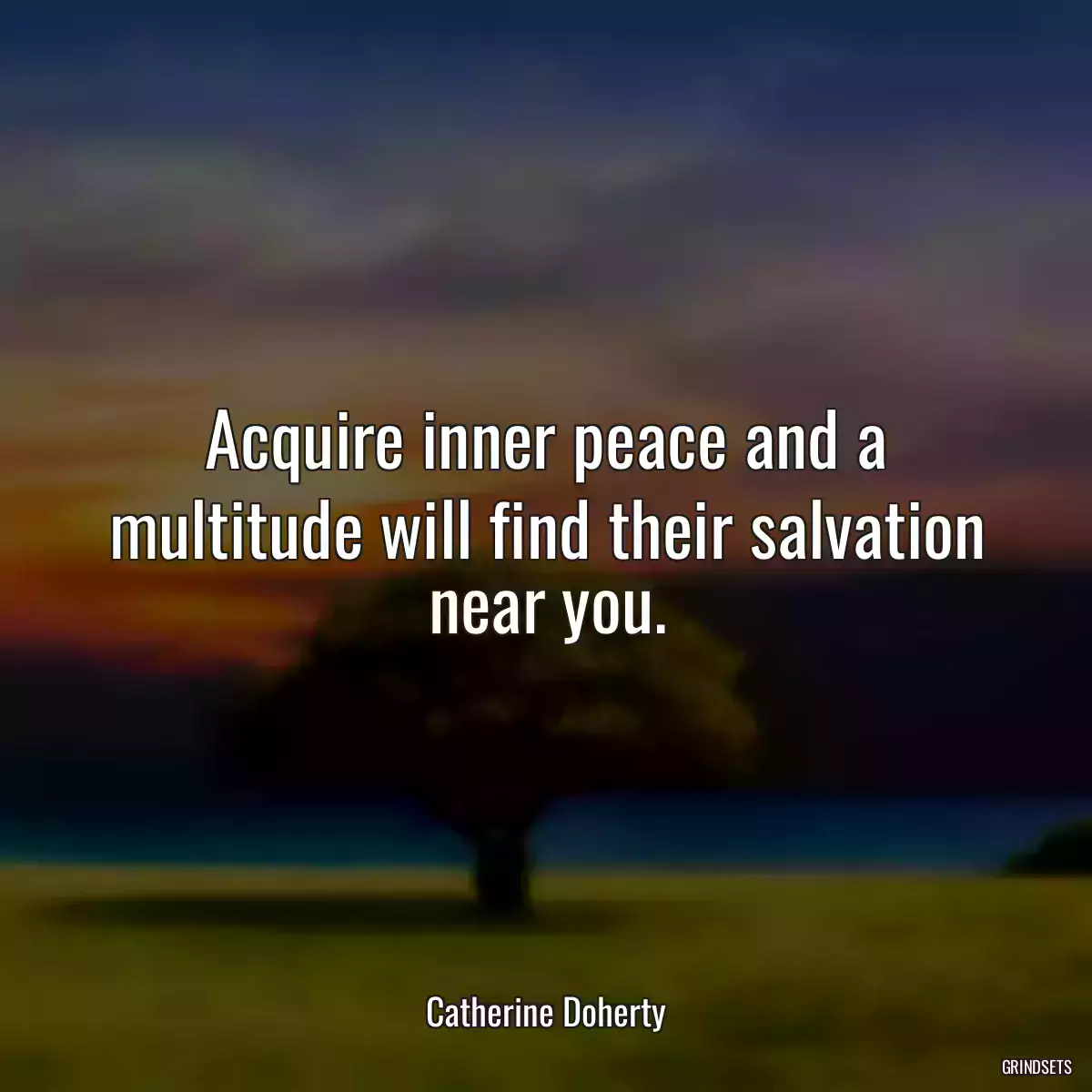 Acquire inner peace and a multitude will find their salvation near you.