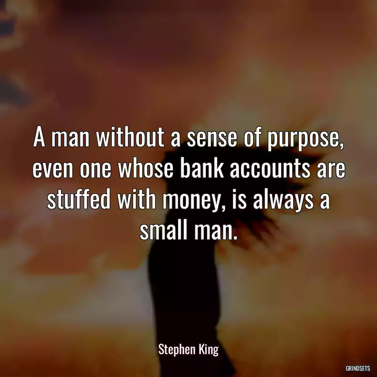 A man without a sense of purpose, even one whose bank accounts are stuffed with money, is always a small man.