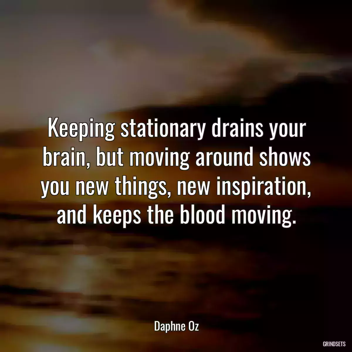 Keeping stationary drains your brain, but moving around shows you new things, new inspiration, and keeps the blood moving.