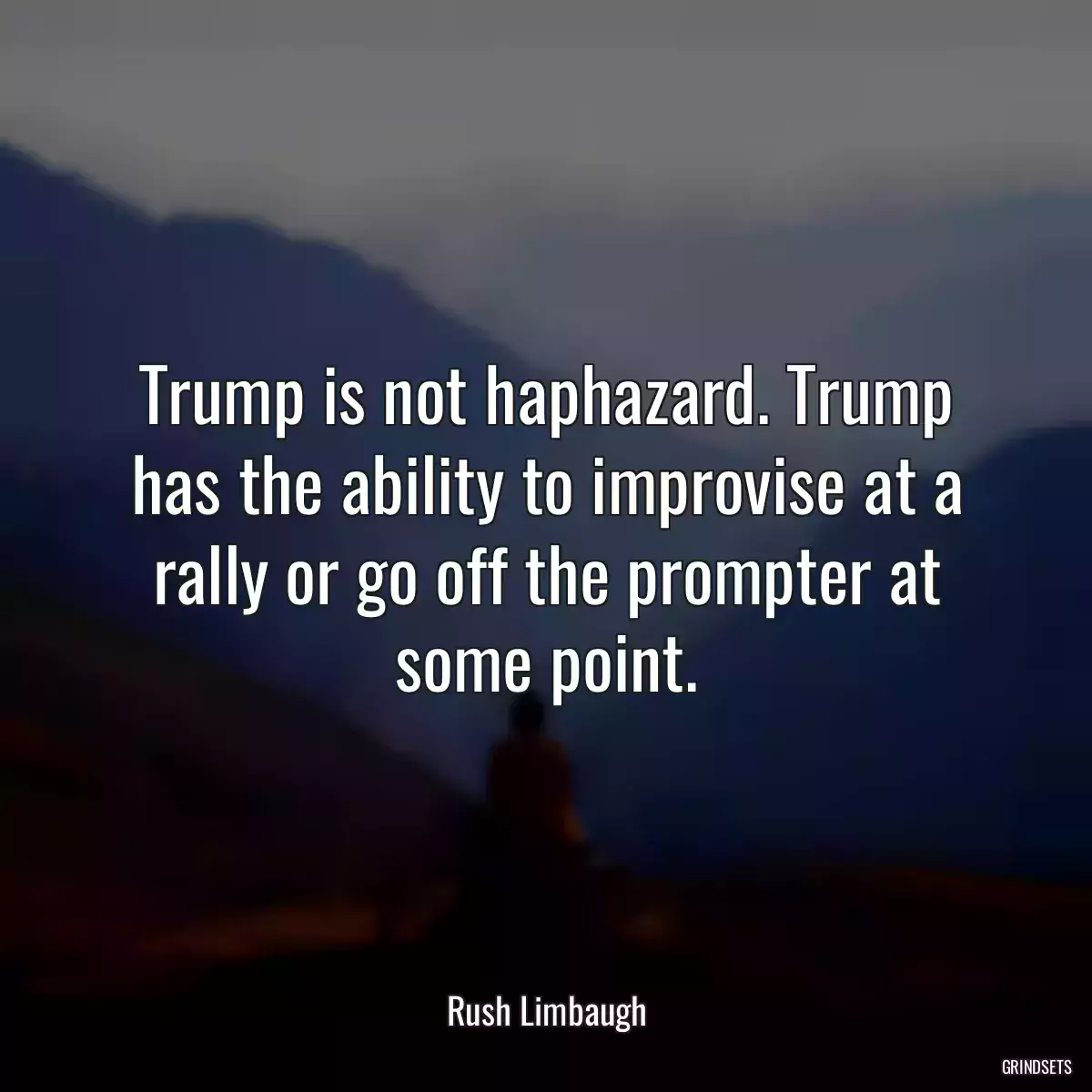 Trump is not haphazard. Trump has the ability to improvise at a rally or go off the prompter at some point.