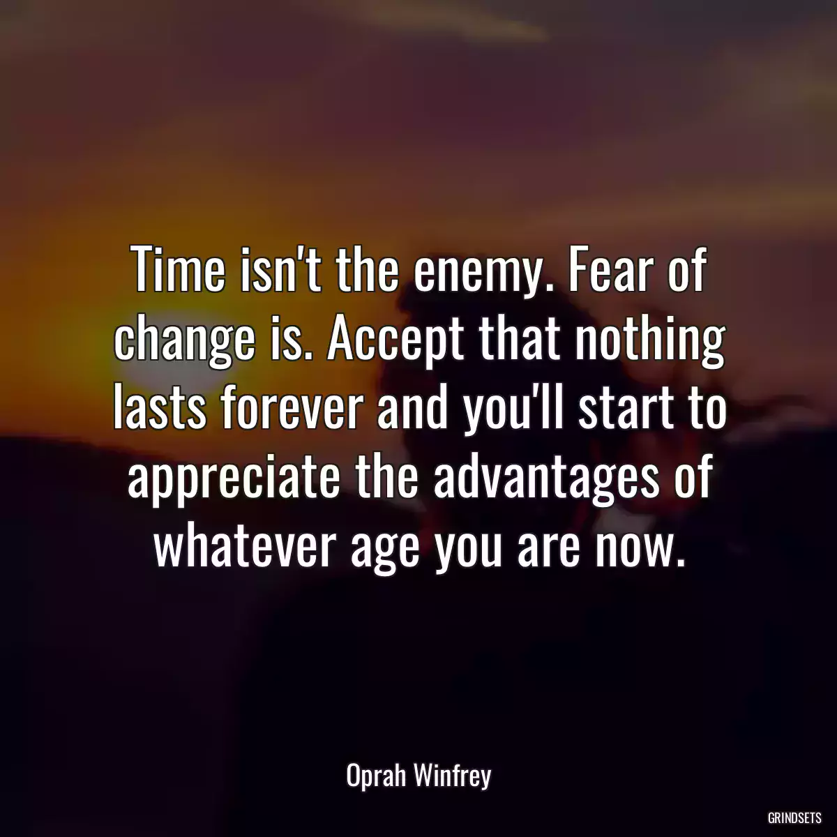 Time isn\'t the enemy. Fear of change is. Accept that nothing lasts forever and you\'ll start to appreciate the advantages of whatever age you are now.