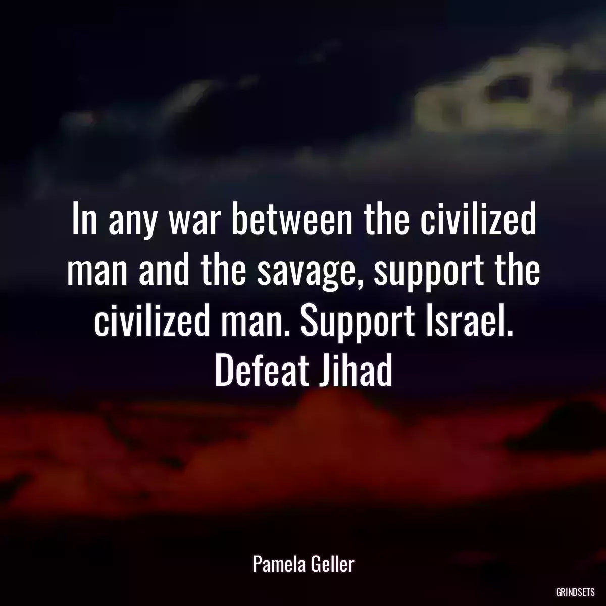 In any war between the civilized man and the savage, support the civilized man. Support Israel. Defeat Jihad