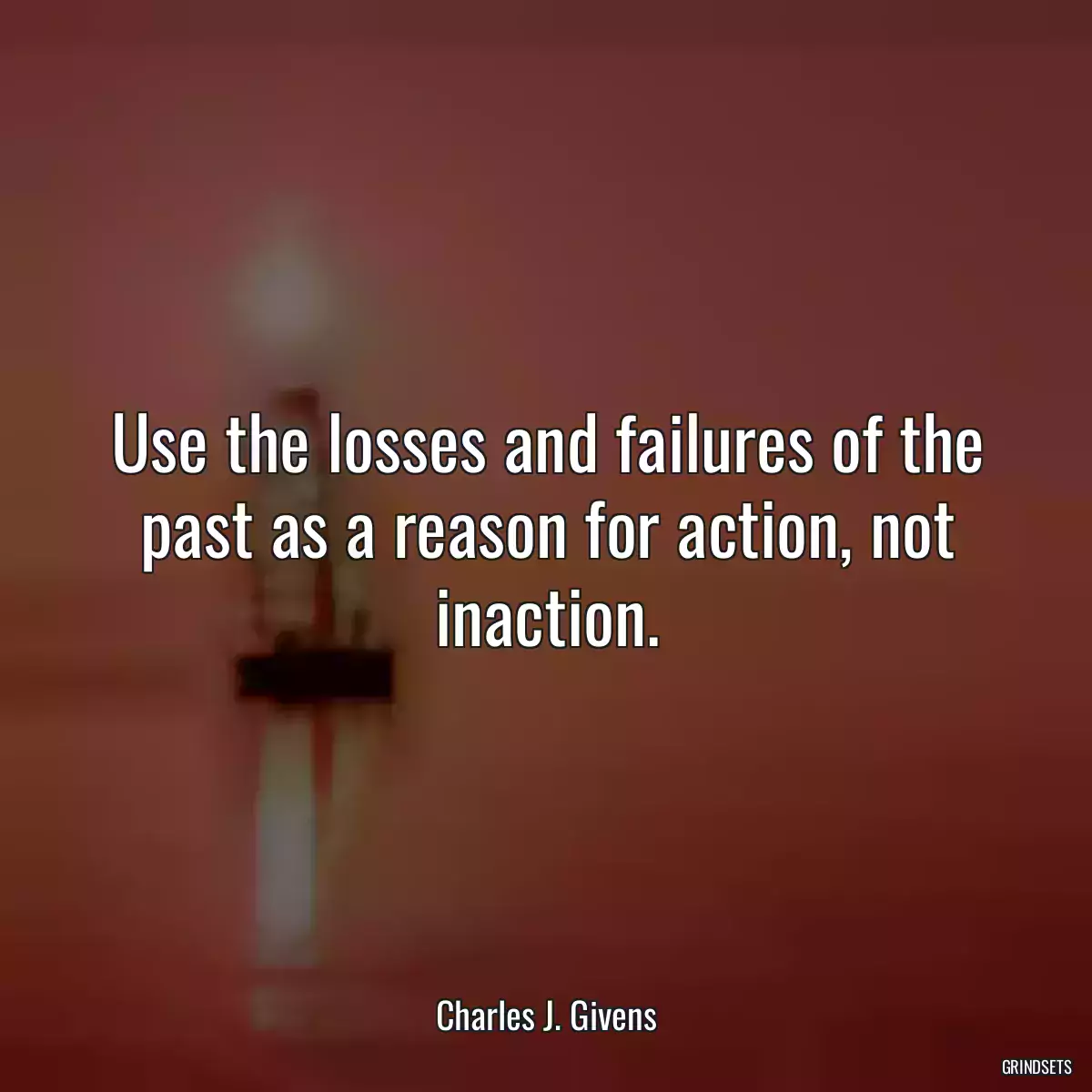 Use the losses and failures of the past as a reason for action, not inaction.