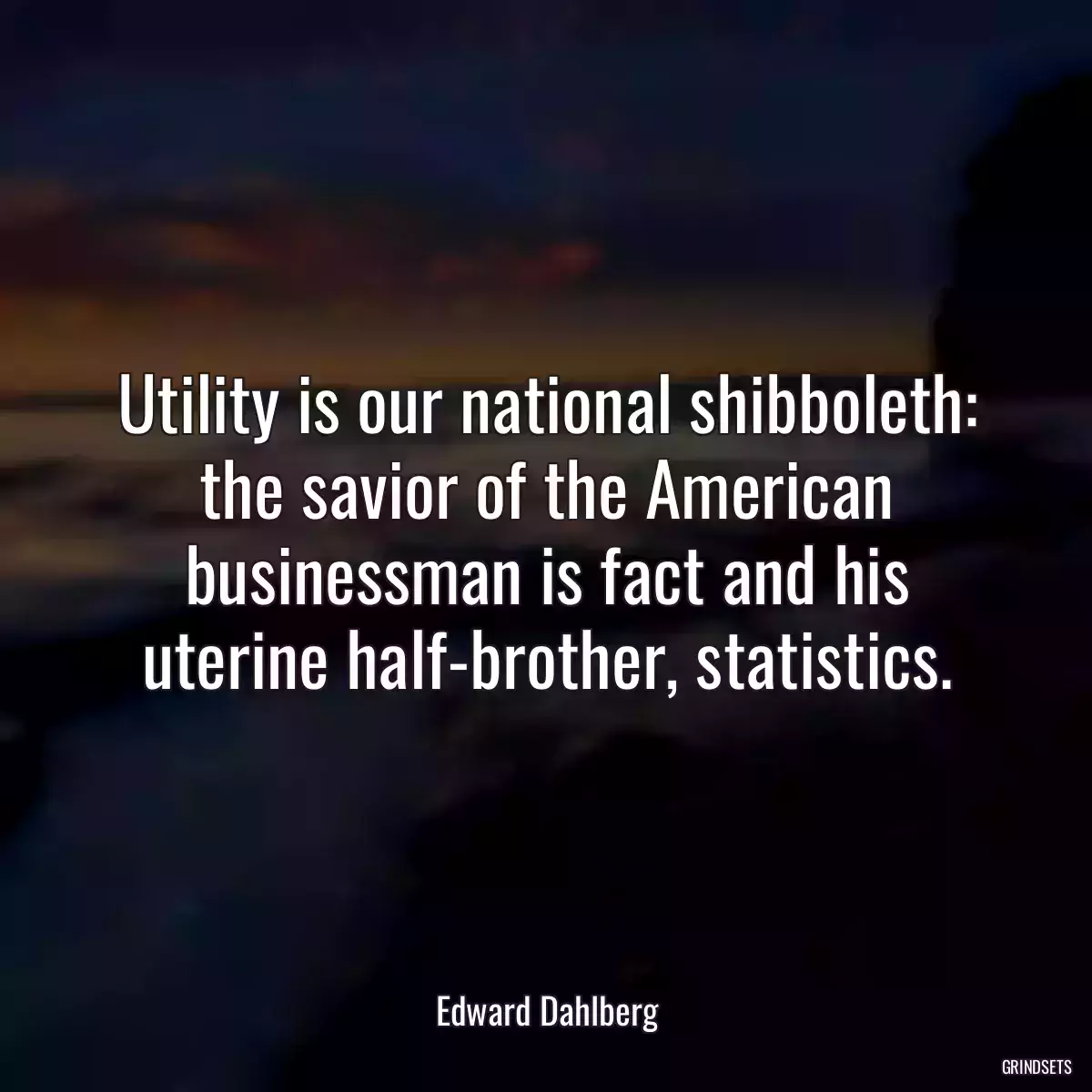 Utility is our national shibboleth: the savior of the American businessman is fact and his uterine half-brother, statistics.