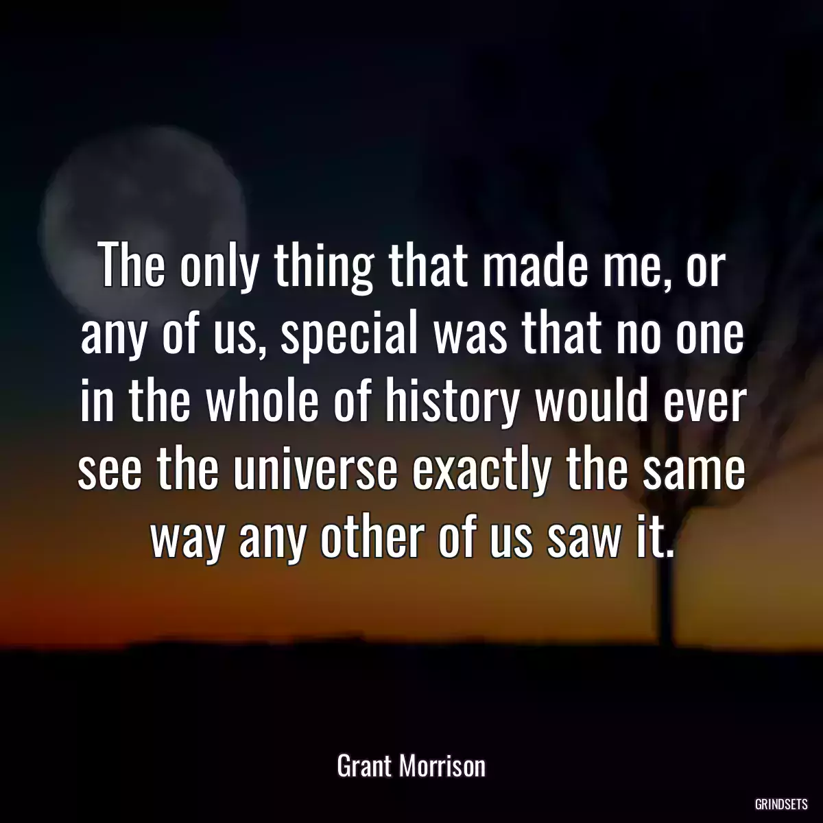 The only thing that made me, or any of us, special was that no one in the whole of history would ever see the universe exactly the same way any other of us saw it.