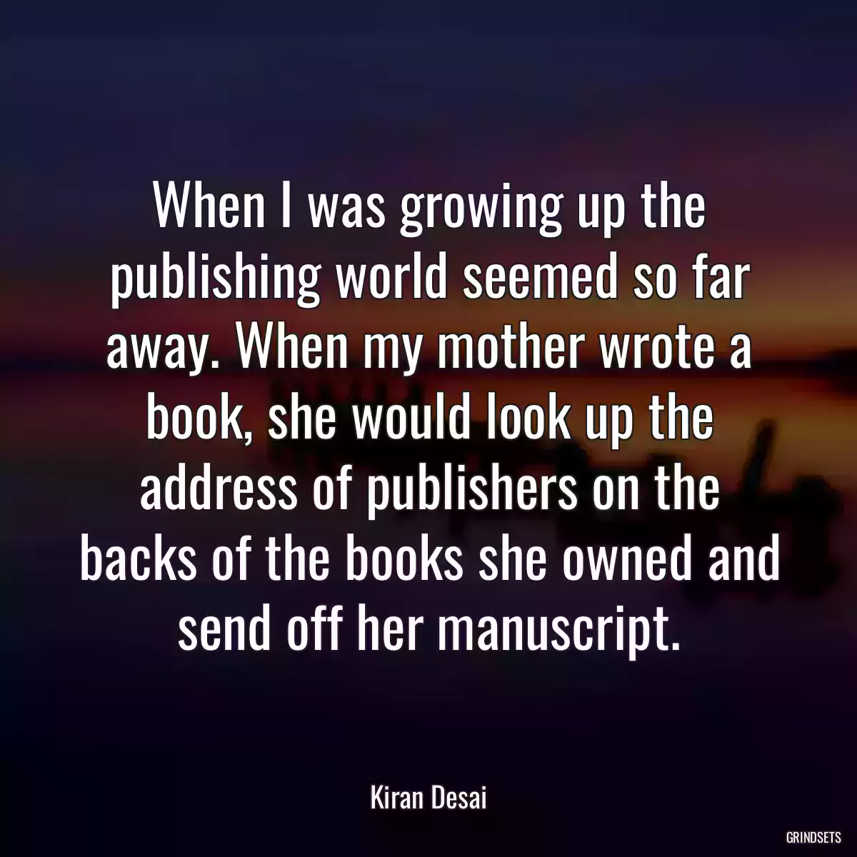 When I was growing up the publishing world seemed so far away. When my mother wrote a book, she would look up the address of publishers on the backs of the books she owned and send off her manuscript.