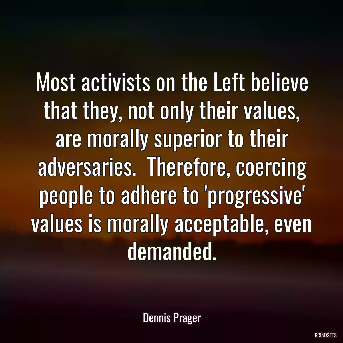 Most activists on the Left believe that they, not only their values, are morally superior to their adversaries.  Therefore, coercing people to adhere to \'progressive\' values is morally acceptable, even demanded.