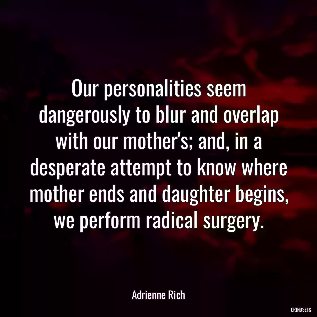 Our personalities seem dangerously to blur and overlap with our mother\'s; and, in a desperate attempt to know where mother ends and daughter begins, we perform radical surgery.