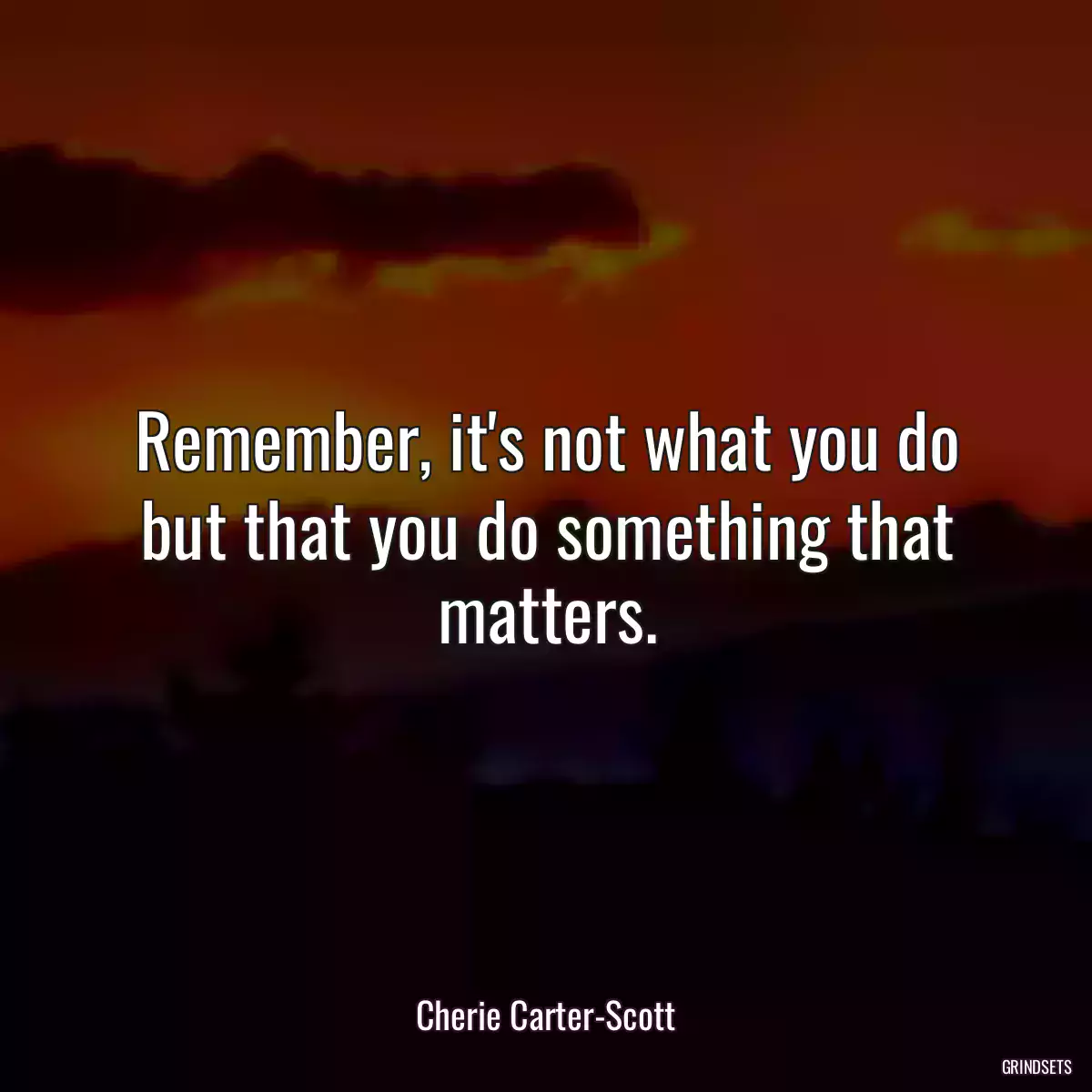 Remember, it\'s not what you do but that you do something that matters.