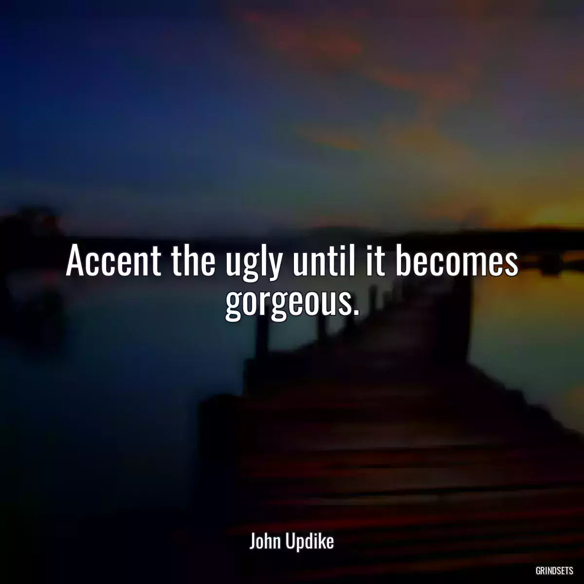 Accent the ugly until it becomes gorgeous.