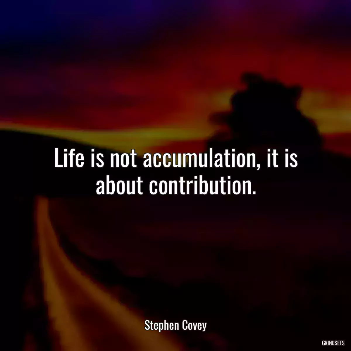 Life is not accumulation, it is about contribution.