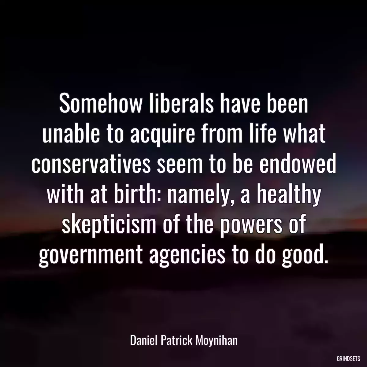 Somehow liberals have been unable to acquire from life what conservatives seem to be endowed with at birth: namely, a healthy skepticism of the powers of government agencies to do good.