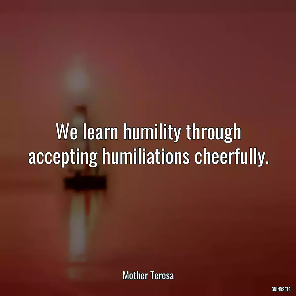 We learn humility through accepting humiliations cheerfully.