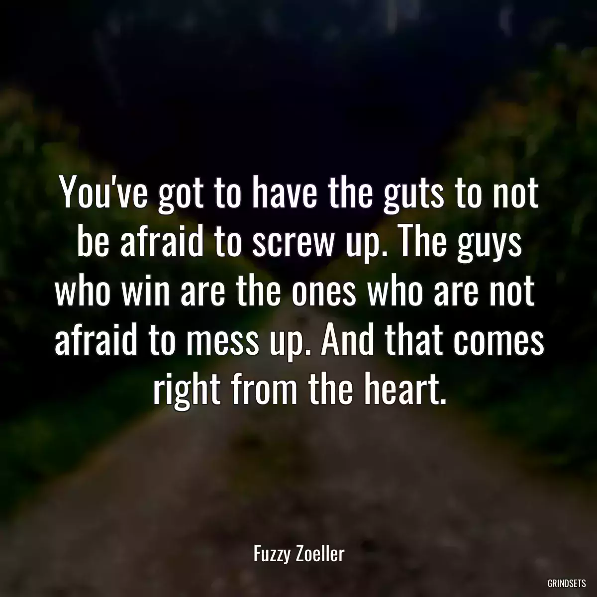 You\'ve got to have the guts to not be afraid to screw up. The guys who win are the ones who are not  afraid to mess up. And that comes right from the heart.