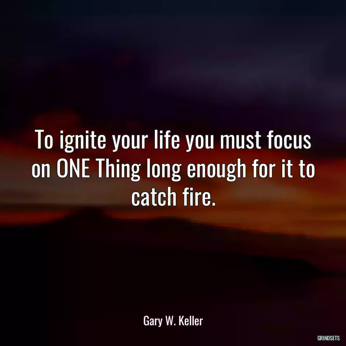 To ignite your life you must focus on ONE Thing long enough for it to catch fire.